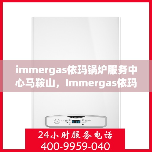 immergas依玛锅炉服务中心马鞍山，Immergas依玛锅炉马鞍山服务中心，专业维修与保养解决方案