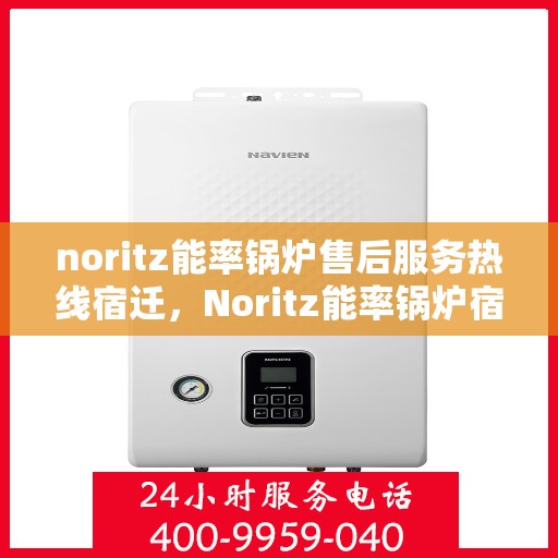 noritz能率锅炉售后服务热线宿迁，Noritz能率锅炉宿迁售后服务热线及支持全解析