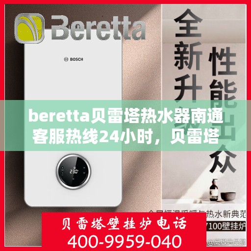 beretta贝雷塔热水器南通客服热线24小时，贝雷塔热水器南通客服热线全天候服务，温暖您的每一刻
