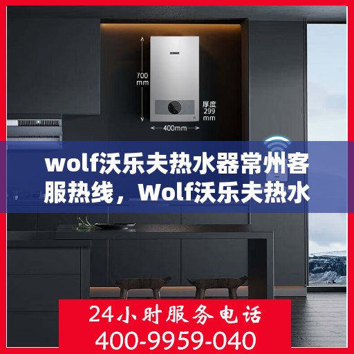 wolf沃乐夫热水器常州客服热线，Wolf沃乐夫热水器常州客服中心，热线电话及售后服务全解析
