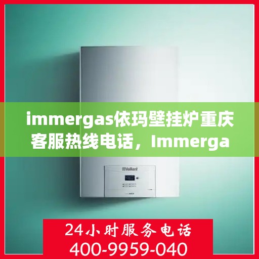 immergas依玛壁挂炉重庆客服热线电话，Immergas依玛壁挂炉重庆客服热线全攻略，专业解答，贴心服务