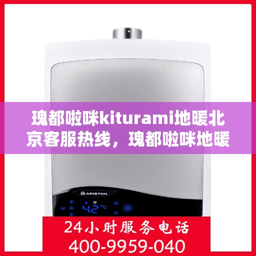 瑰都啦咪kiturami地暖北京客服热线，瑰都啦咪地暖北京客服热线，专业解答您的地暖问题