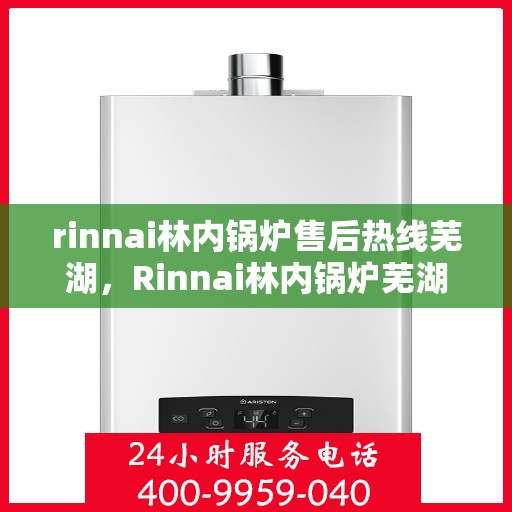 rinnai林内锅炉售后热线芜湖，Rinnai林内锅炉芜湖售后热线及服务一览