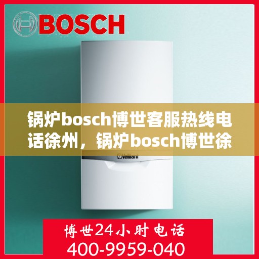 锅炉bosch博世客服热线电话徐州，锅炉bosch博世徐州客服热线电话全解析