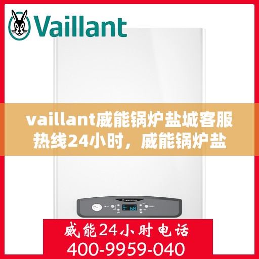 vaillant威能锅炉盐城客服热线24小时，威能锅炉盐城客服热线全天候服务，贴心关怀每一刻