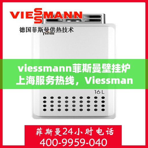 viessmann菲斯曼壁挂炉上海服务热线，Viessmann菲斯曼壁挂炉上海服务热线，专业团队为您温暖护航