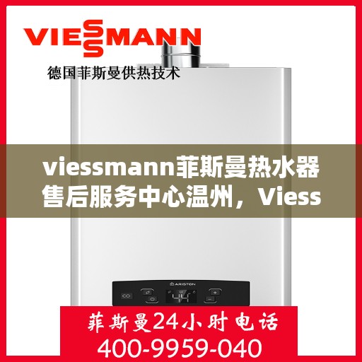 viessmann菲斯曼热水器售后服务中心温州，Viessmann菲斯曼热水器温州售后服务中心，专业维修与贴心服务