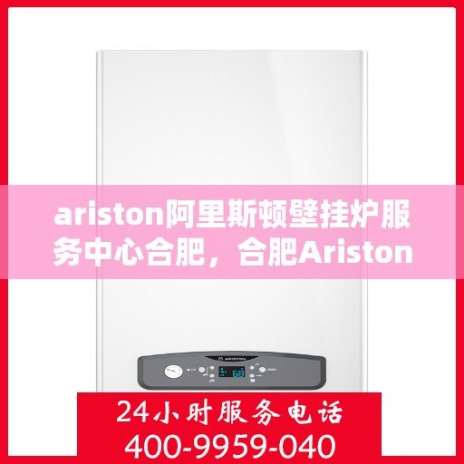 ariston阿里斯顿壁挂炉服务中心合肥，合肥Ariston阿里斯顿壁挂炉专业服务中心，高效维修与保养解决方案