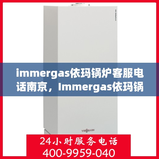 immergas依玛锅炉客服电话南京，Immergas依玛锅炉南京客服热线及咨询指南
