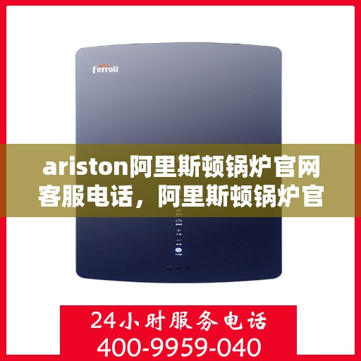 ariston阿里斯顿锅炉官网客服电话，阿里斯顿锅炉官网客服电话及售后服务支持指南