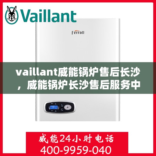 vaillant威能锅炉售后长沙，威能锅炉长沙售后服务中心，专业维修与优质服务