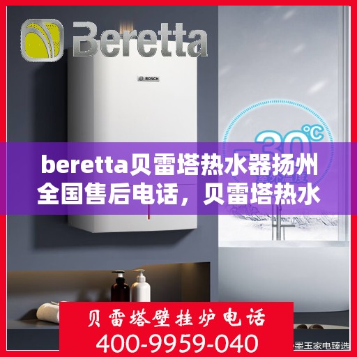 beretta贝雷塔热水器扬州全国售后电话，贝雷塔热水器扬州售后热线，专业维修，全国服务热线电话一览
