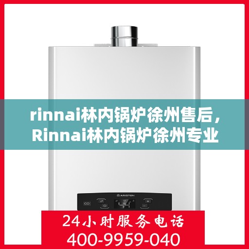 rinnai林内锅炉徐州售后，Rinnai林内锅炉徐州专业售后维修服务