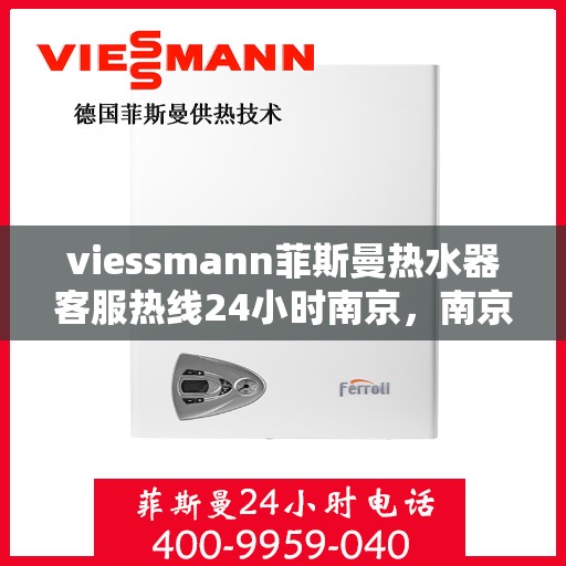 viessmann菲斯曼热水器客服热线24小时南京，南京Viessmann菲斯曼热水器全天候客服热线指南