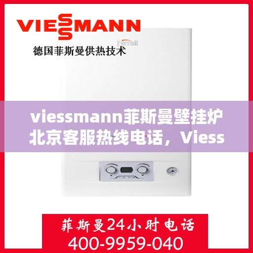 viessmann菲斯曼壁挂炉北京客服热线电话，Viessmann菲斯曼壁挂炉北京客服热线电话全解析
