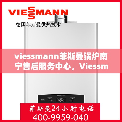 viessmann菲斯曼锅炉南宁售后服务中心，Viessmann菲斯曼锅炉南宁售后中心，专业维修与优质服务