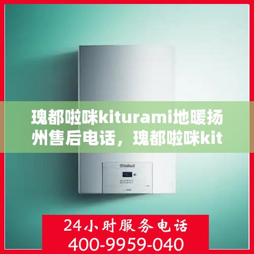 瑰都啦咪kiturami地暖扬州售后电话，瑰都啦咪kiturami地暖扬州售后服务热线及维修指南