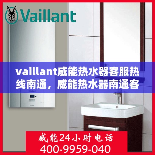 vaillant威能热水器客服热线南通，威能热水器南通客服热线，专业支持与解决方案一站式服务