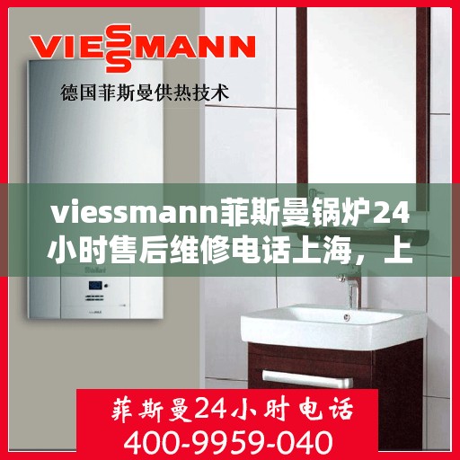 viessmann菲斯曼锅炉24小时售后维修电话上海，上海Viessmann菲斯曼锅炉全天候售后维修服务热线