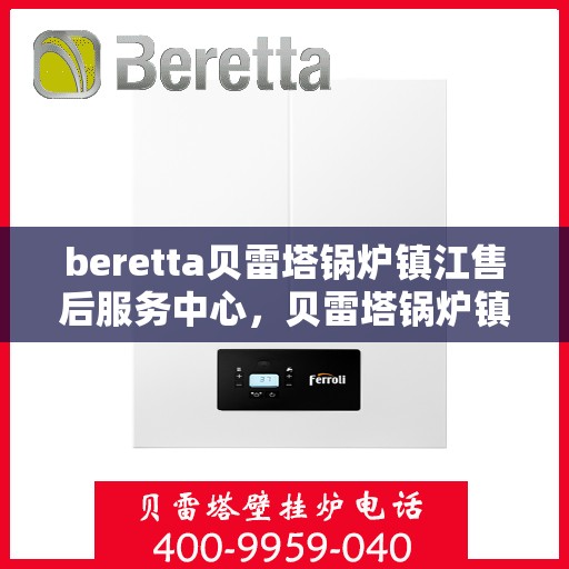beretta贝雷塔锅炉镇江售后服务中心，贝雷塔锅炉镇江服务中心，专业售后，温暖您的生活