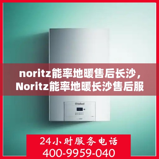 noritz能率地暖售后长沙，Noritz能率地暖长沙售后服务中心，专业维修，温暖您的生活