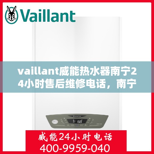 vaillant威能热水器南宁24小时售后维修电话，南宁威能热水器全天候售后维修服务热线