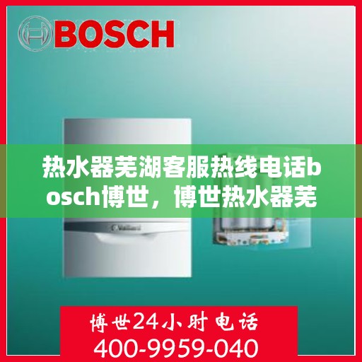 热水器芜湖客服热线电话bosch博世，博世热水器芜湖客服热线电话全解析，专业售后，贴心服务