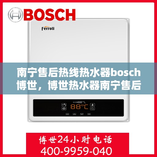 南宁售后热线热水器bosch博世，博世热水器南宁售后热线专业服务