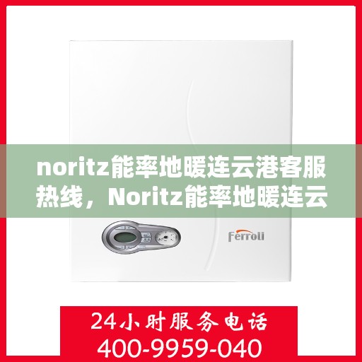 noritz能率地暖连云港客服热线，Noritz能率地暖连云港客服热线，专业解答，温暖您的生活