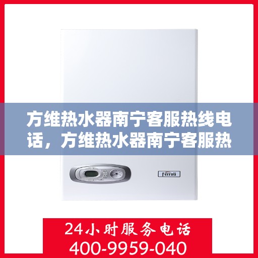 方维热水器南宁客服热线电话，方维热水器南宁客服热线电话——专业解答，贴心服务