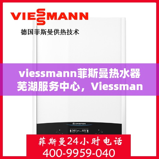 viessmann菲斯曼热水器芜湖服务中心，Viessmann菲斯曼热水器芜湖专业服务中心