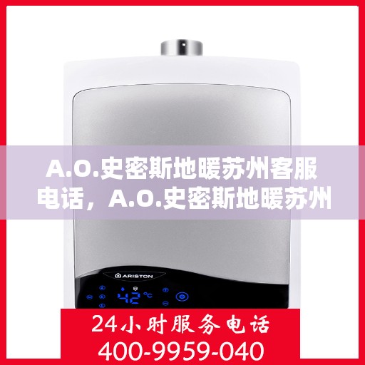 A.O.史密斯地暖苏州客服电话，A.O.史密斯地暖苏州客服热线及咨询指南