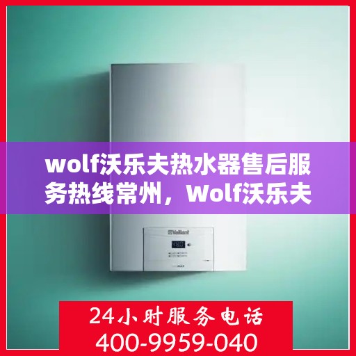 wolf沃乐夫热水器售后服务热线常州，Wolf沃乐夫热水器常州售后服务热线指南