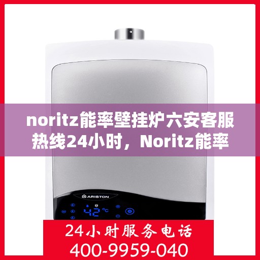 noritz能率壁挂炉六安客服热线24小时，Noritz能率壁挂炉六安客服热线全天候服务，暖心守护您的居家温暖