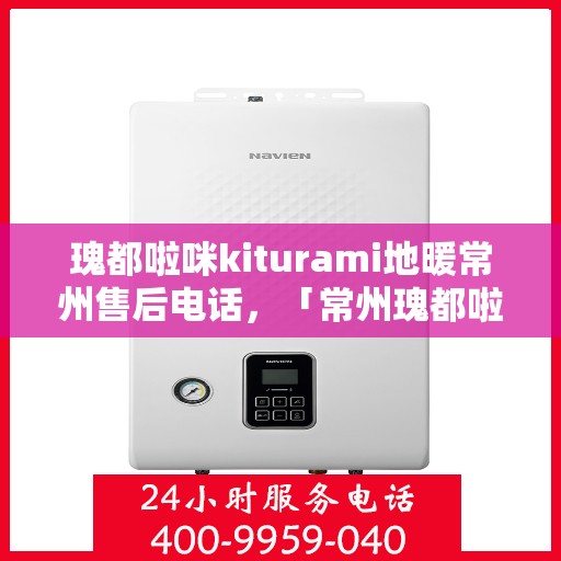 瑰都啦咪kiturami地暖常州售后电话，「常州瑰都啦咪Kiturami地暖售后服务热线公布」