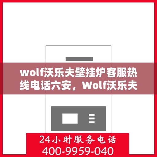 wolf沃乐夫壁挂炉客服热线电话六安，Wolf沃乐夫壁挂炉六安客服热线电话全解析