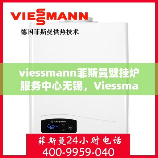 viessmann菲斯曼壁挂炉服务中心无锡，Viessmann菲斯曼壁挂炉无锡服务中心，专业维修与保养，温暖您的生活