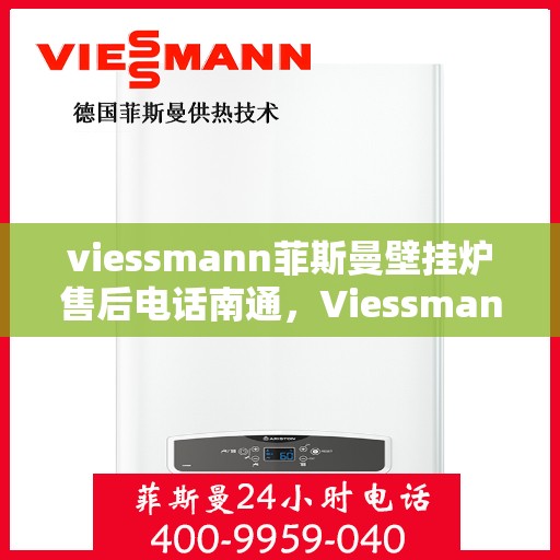 viessmann菲斯曼壁挂炉售后电话南通，Viessmann菲斯曼壁挂炉南通售后电话及服务一览