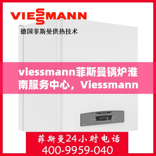 viessmann菲斯曼锅炉淮南服务中心，Viessmann菲斯曼锅炉淮南专业服务中心，高效服务，温暖您的生活