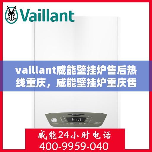vaillant威能壁挂炉售后热线重庆，威能壁挂炉重庆售后热线，专业维修与关怀，一站式服务保障