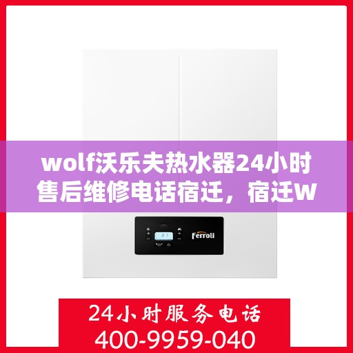 wolf沃乐夫热水器24小时售后维修电话宿迁，宿迁Wolf沃乐夫热水器全天候售后维修服务热线公布