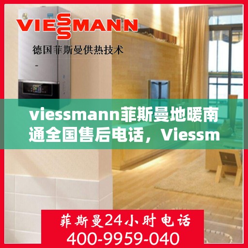 viessmann菲斯曼地暖南通全国售后电话，Viessmann菲斯曼地暖全国售后热线在南通，一站式服务解决您的地暖问题