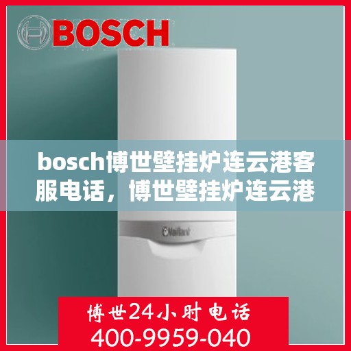 bosch博世壁挂炉连云港客服电话，博世壁挂炉连云港客服热线及售后支持服务