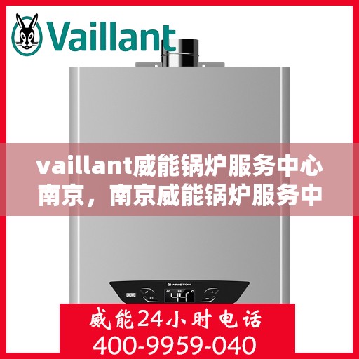 vaillant威能锅炉服务中心南京，南京威能锅炉服务中心，专业维护，高效运行