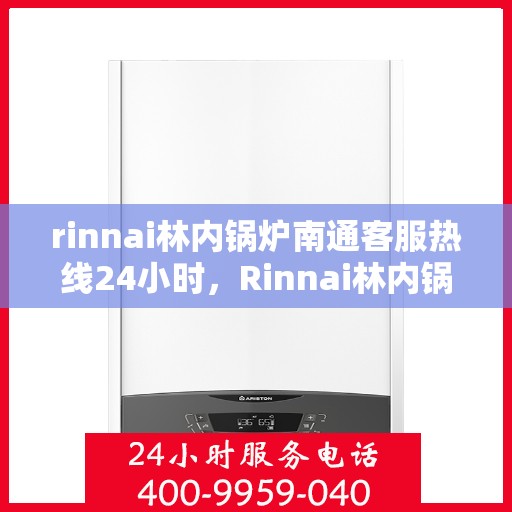 rinnai林内锅炉南通客服热线24小时，Rinnai林内锅炉南通全天候客服热线，贴心服务不打烊
