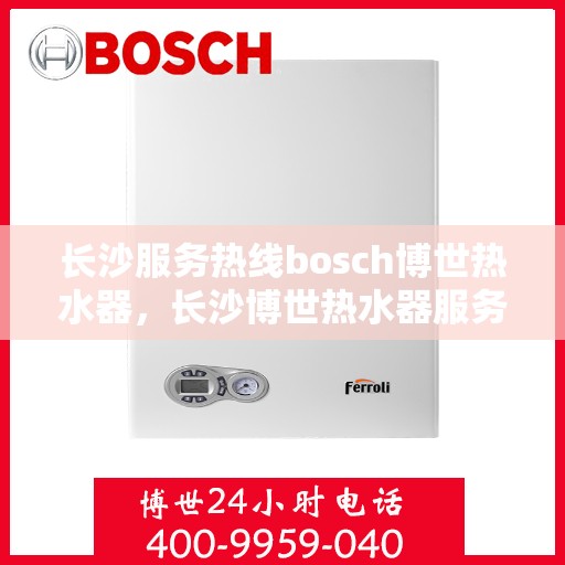 长沙服务热线bosch博世热水器，长沙博世热水器服务热线，专业解决您的热水问题