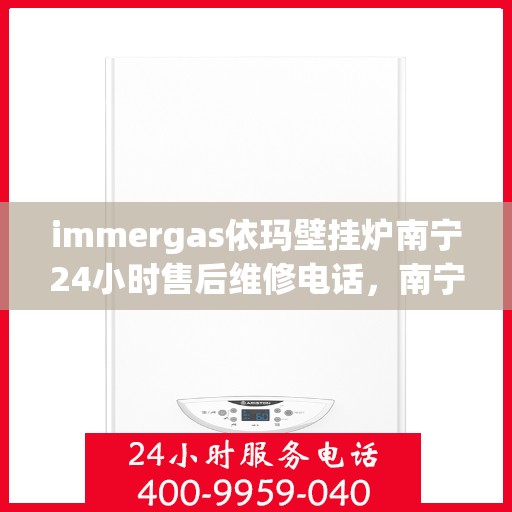 immergas依玛壁挂炉南宁24小时售后维修电话，南宁immergas依玛壁挂炉全天候售后维修服务热线及电话查询指南