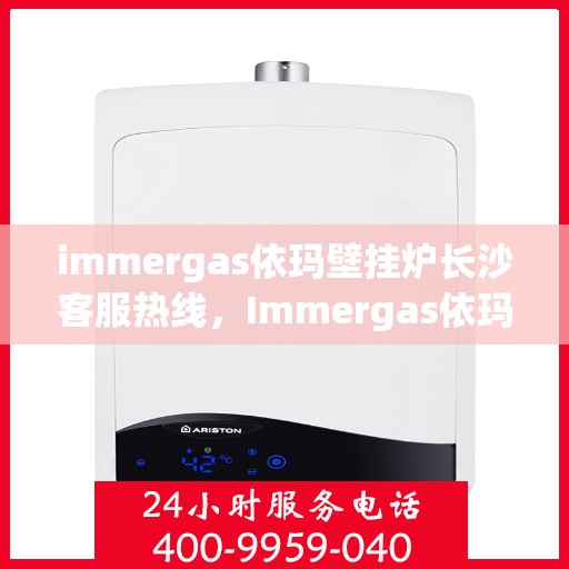 immergas依玛壁挂炉长沙客服热线，Immergas依玛壁挂炉长沙客服中心，专业热线解决方案，温暖您的居家生活