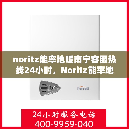 noritz能率地暖南宁客服热线24小时，Noritz能率地暖南宁全天候客服热线，暖心服务不打烊