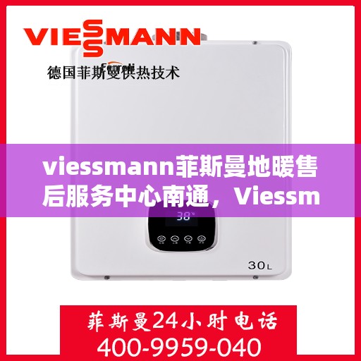 viessmann菲斯曼地暖售后服务中心南通，Viessmann菲斯曼地暖售后服务中心落户南通，专业维修与贴心服务并行